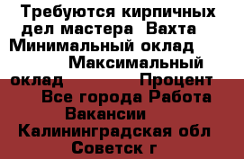 Требуются кирпичных дел мастера. Вахта. › Минимальный оклад ­ 65 000 › Максимальный оклад ­ 99 000 › Процент ­ 20 - Все города Работа » Вакансии   . Калининградская обл.,Советск г.